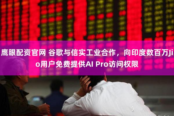 鹰眼配资官网 谷歌与信实工业合作，向印度数百万Jio用户免费提供AI Pro访问权限