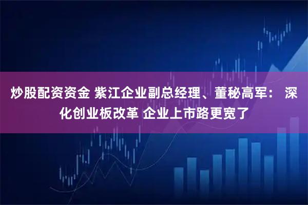 炒股配资资金 紫江企业副总经理、董秘高军： 深化创业板改革 企业上市路更宽了