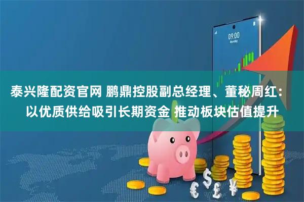 泰兴隆配资官网 鹏鼎控股副总经理、董秘周红： 以优质供给吸引长期资金 推动板块估值提升