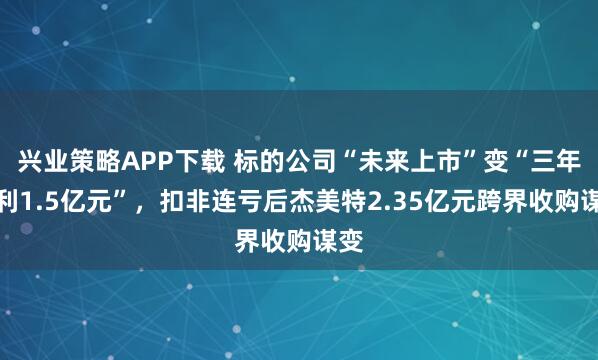 兴业策略APP下载 标的公司“未来上市”变“三年净利1.5亿元”，扣非连亏后杰美特2.35亿元跨界收购谋变