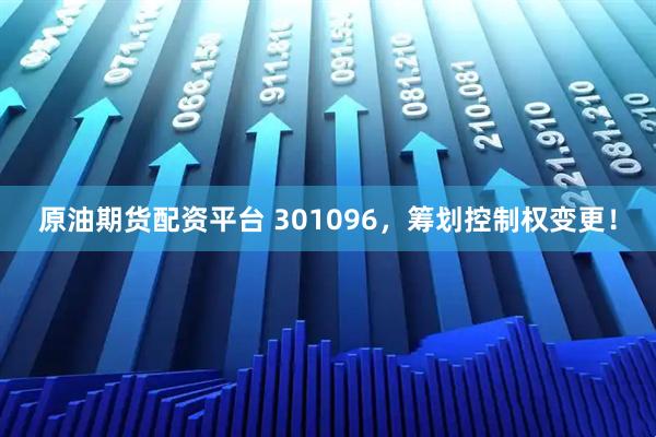 原油期货配资平台 301096，筹划控制权变更！