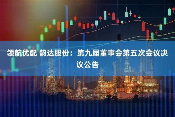 领航优配 韵达股份：第九届董事会第五次会议决议公告