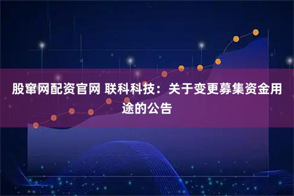 股窜网配资官网 联科科技：关于变更募集资金用途的公告