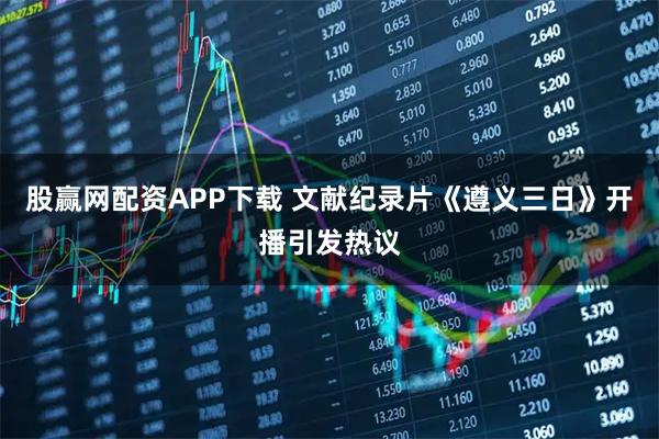 股赢网配资APP下载 文献纪录片《遵义三日》开播引发热议