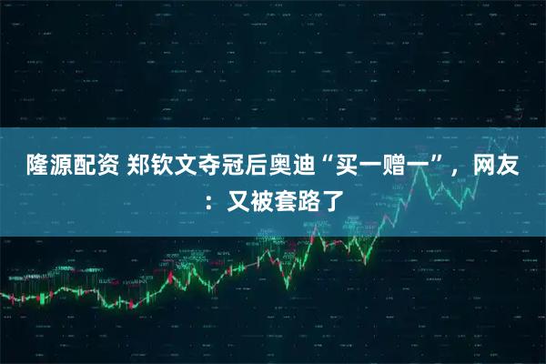 隆源配资 郑钦文夺冠后奥迪“买一赠一”，网友：又被套路了